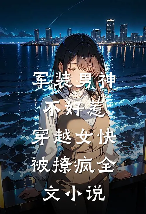 军装男神不好惹，穿越女快被撩疯全文小说