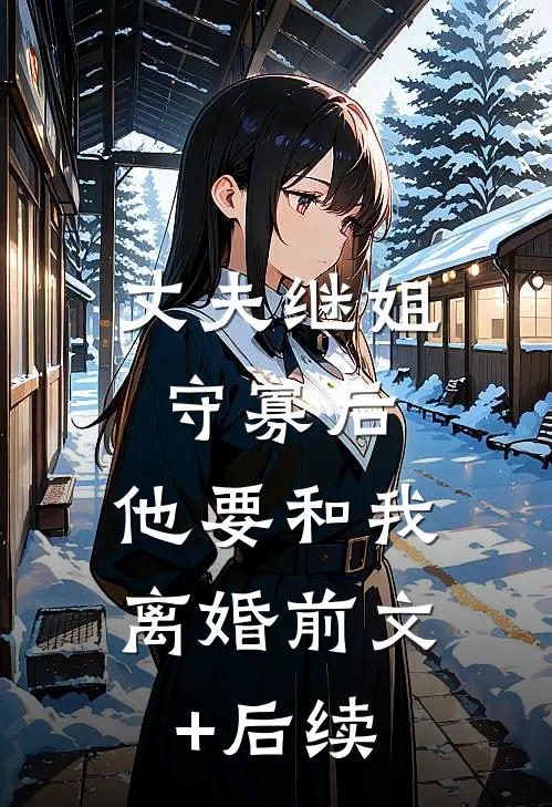 丈夫继姐守寡后，他要和我离婚前文+后续