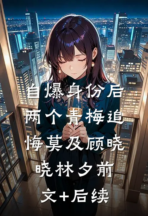 自爆身份后，两个青梅追悔莫及顾晓晓林夕前文+后续