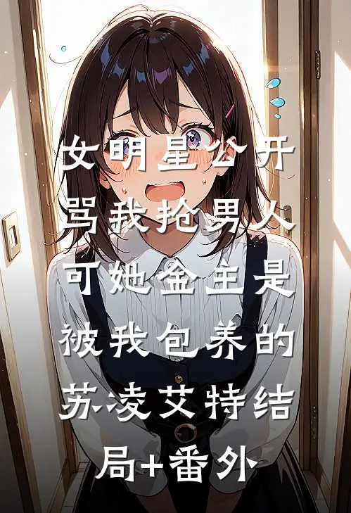 女明星公开骂我抢男人，可她金主是被我包养的苏凌艾特结局+番外