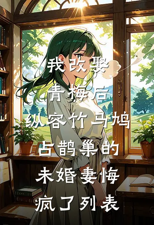 我改娶青梅后，纵容竹马鸠占鹊巢的未婚妻悔疯了列表