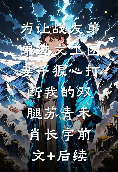 为让战友弟弟进文工团，妻子狠心打断我的双腿苏青禾肖长宇前文+后续