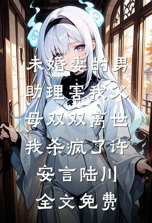 未婚妻的男助理害我父母双双离世，我杀疯了许安言陆川全文免费