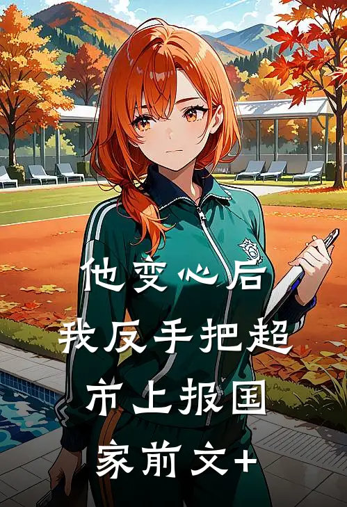 他变心后，我反手把超市上报国家前文+