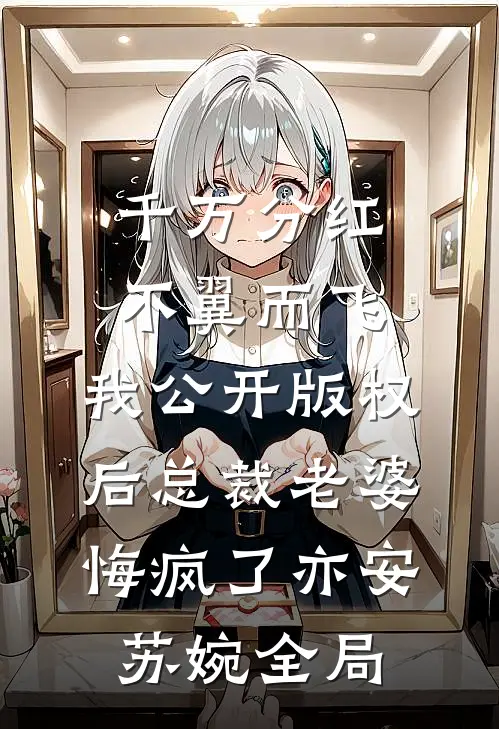 千万分红不翼而飞，我公开版权后总裁老婆悔疯了亦安苏婉全局