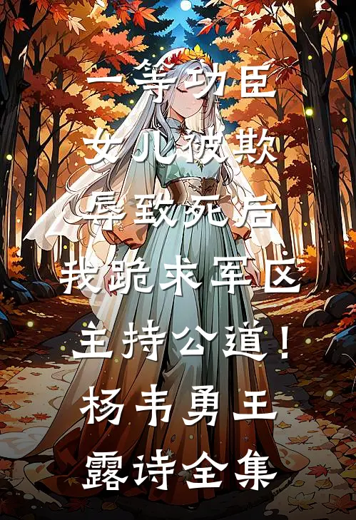 一等功臣女儿被欺辱致死后，我跪求军区主持公道！杨韦勇王露诗全集