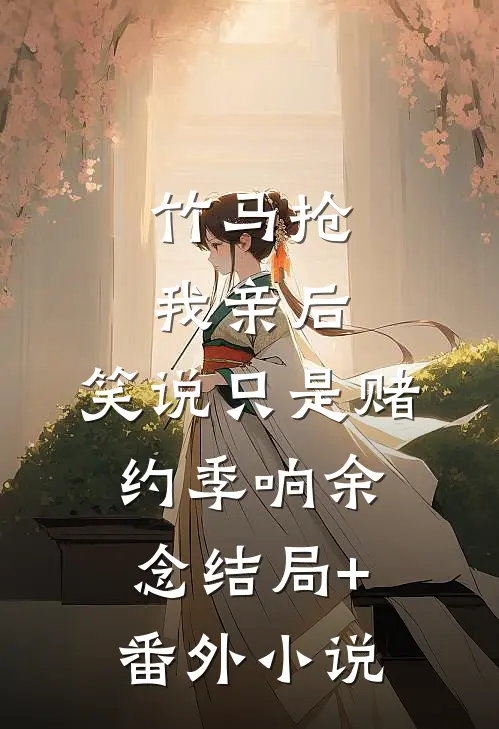竹马抢我亲后，笑说只是赌约季响余念结局+番外小说