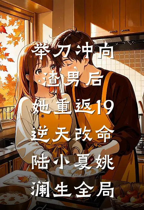 举刀冲向渣男后，她重返19逆天改命陆小夏姚澜生全局