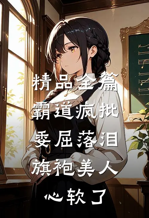 精品全篇霸道疯批委屈落泪，旗袍美人心软了