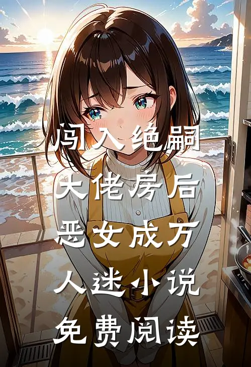 闯入绝嗣大佬房后，恶女成万人迷小说免费阅读
