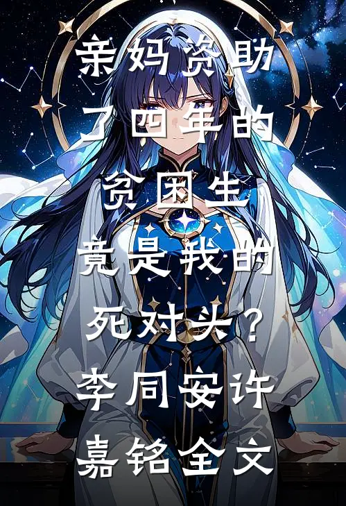亲妈资助了四年的贫困生，竟是我的死对头？李同安许嘉铭全文