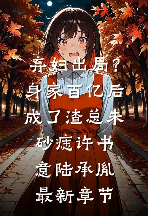 弃妇出局？身家百亿后成了渣总朱砂痣许书意陆承胤最新章节