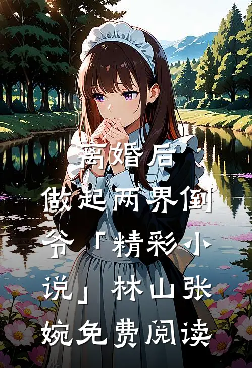离婚后，做起两界倒爷「精彩小说」林山张婉免费阅读
