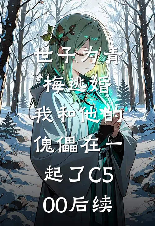 世子为青梅逃婚，我和他的傀儡在一起了C500后续