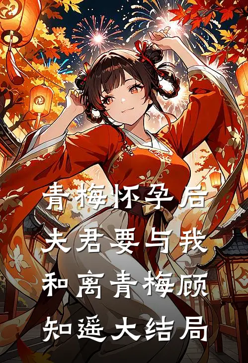 青梅怀孕后，夫君要与我和离青梅顾知遥大结局