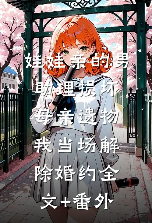 娃娃亲的男助理损坏母亲遗物，我当场解除婚约全文+番外