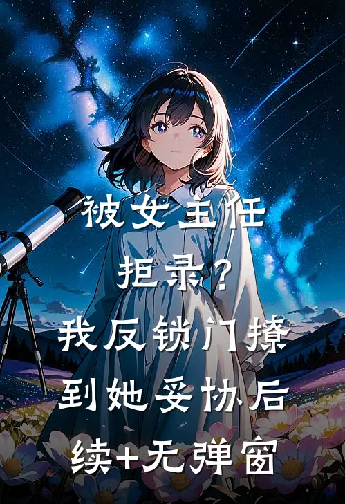 被女主任拒录？我反锁门撩到她妥协后续+无弹窗