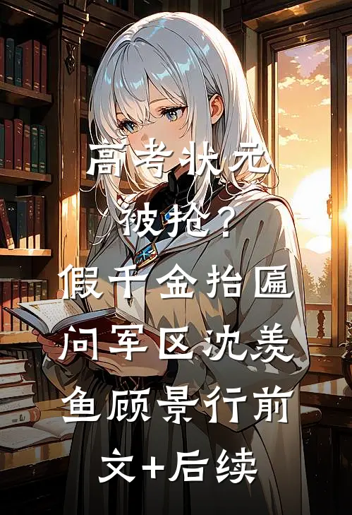 高考状元被抢？假千金抬匾问军区沈羡鱼顾景行前文+后续