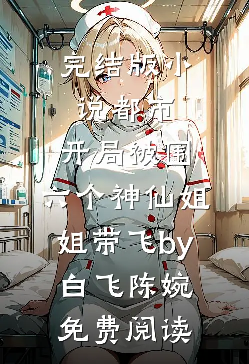 完结版小说都市，开局被围，六个神仙姐姐带飞by白飞陈婉免费阅读