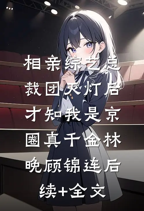 相亲综艺总裁团灭灯后，才知我是京圈真千金林晚顾锦连后续+全文