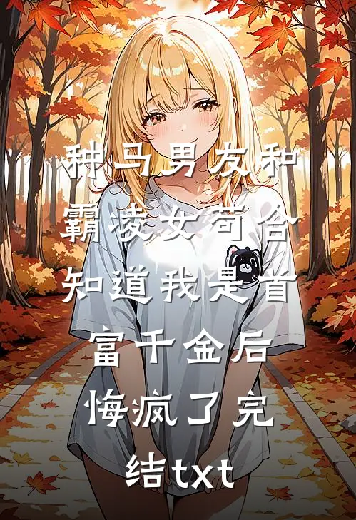 种马男友和霸凌女苟合，知道我是首富千金后悔疯了完结txt