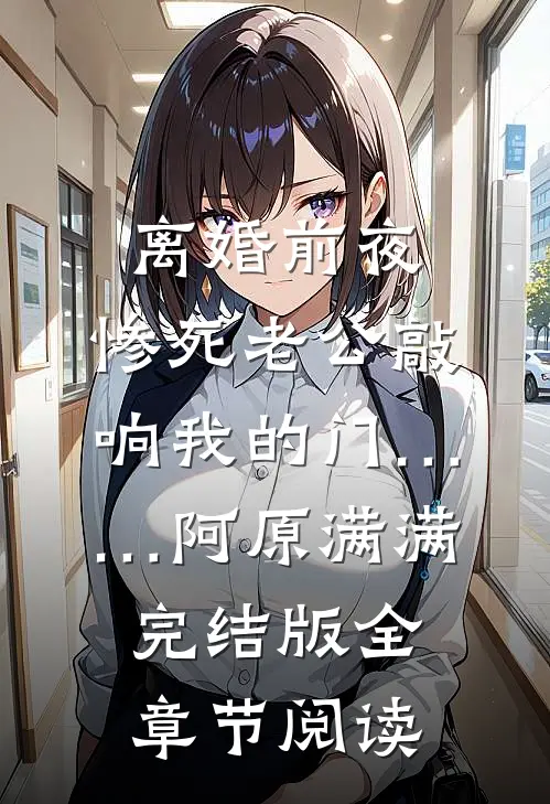 《离婚前夜，惨死老公敲响我的门……》阿原满满完结版全章节阅读
