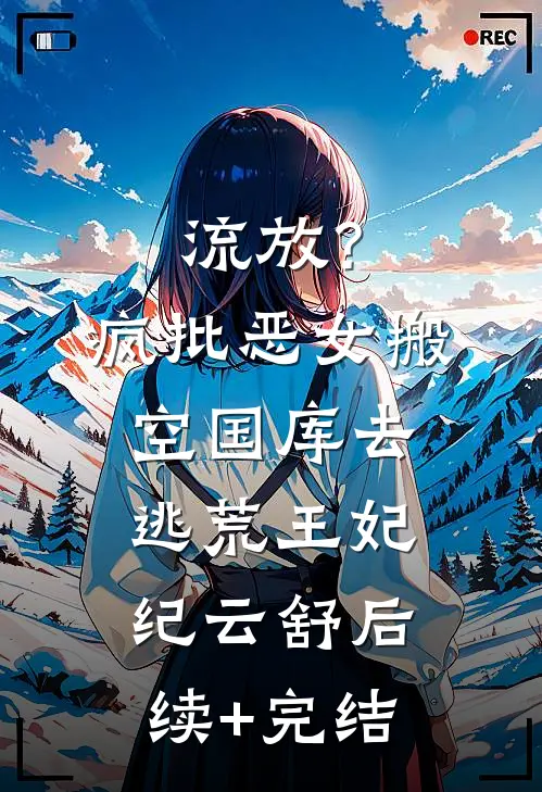 流放？疯批恶女搬空国库去逃荒王妃纪云舒后续+完结