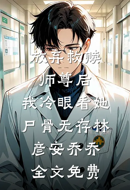 放弃救赎师尊后，我冷眼看她尸骨无存林彦安乔乔全文免费