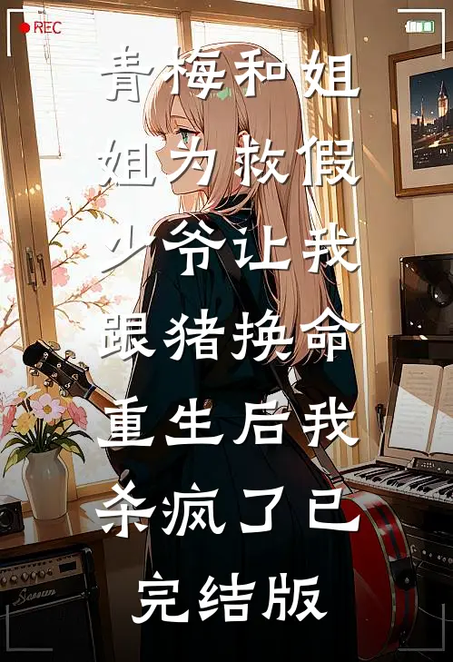 青梅和姐姐为救假少爷让我跟猪换命，重生后我杀疯了已完结版