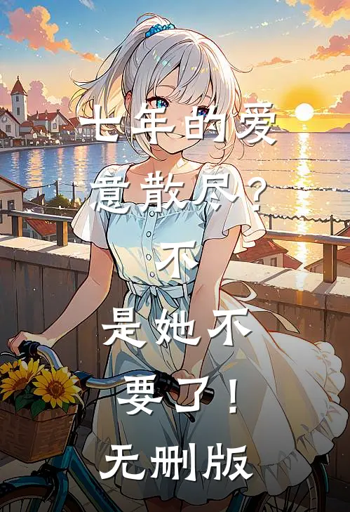 七年的爱意散尽？不，是她不要了！无删版