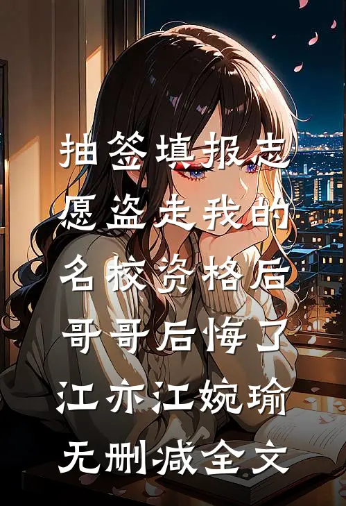 抽签填报志愿盗走我的名校资格后，哥哥后悔了江亦江婉瑜无删减全文