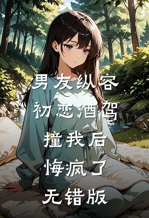 男友纵容初恋酒驾撞我后，悔疯了无错版