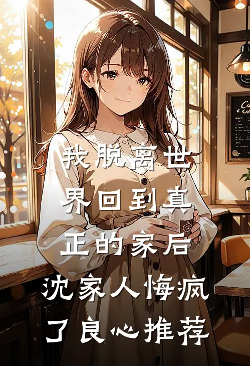 我脱离世界回到真正的家后，沈家人悔疯了良心推荐