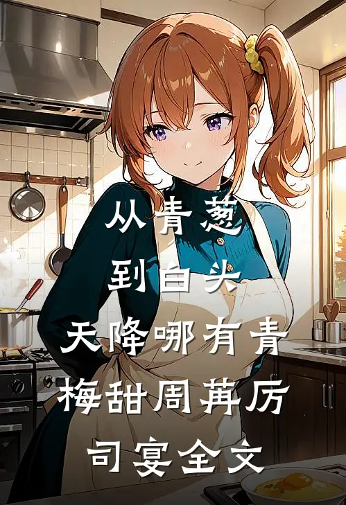 从青葱到白头：天降哪有青梅甜周苒厉司宴全文