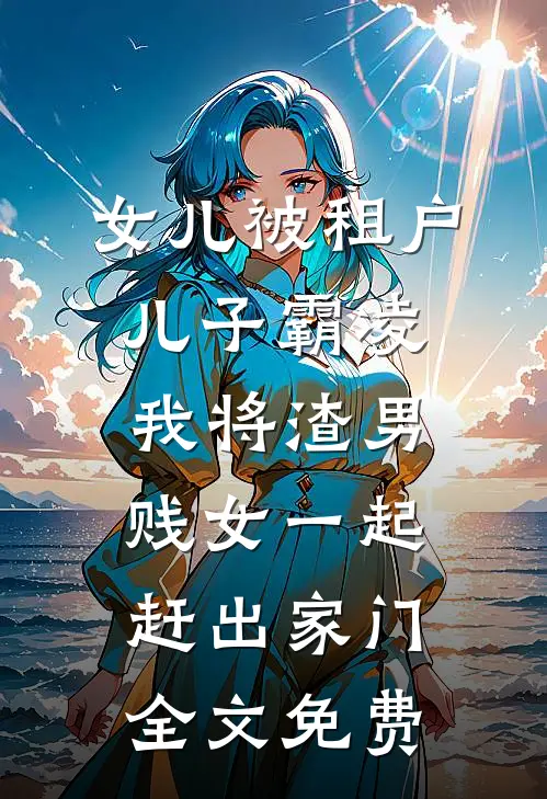 女儿被租户儿子霸凌，我将渣男贱女一起赶出家门全文免费
