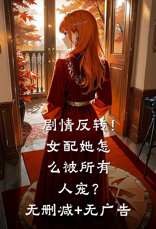 剧情反转！女配她怎么被所有人宠？无删减+无广告