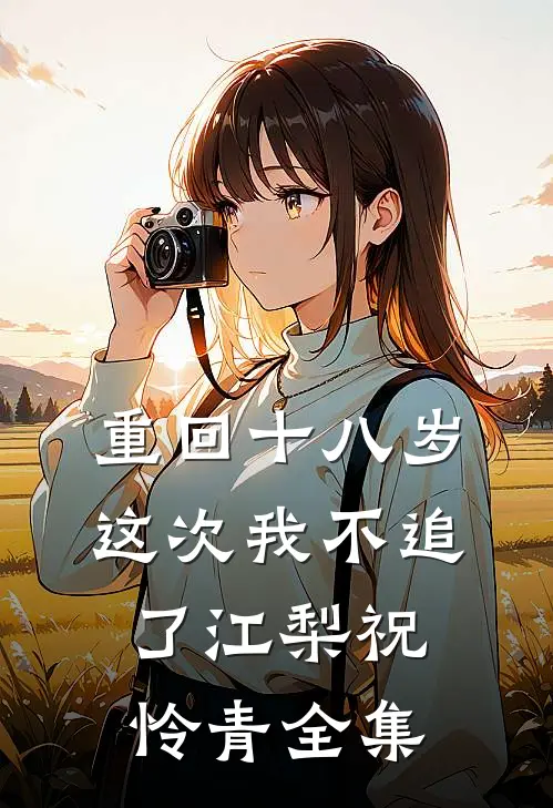 重回十八岁，这次我不追了江梨祝怜青全集
