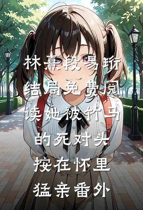 林熹段易珩结局免费阅读她被竹马的死对头按在怀里猛亲番外