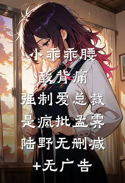 小乖乖腰酸背痛，强制爱总裁是疯批孟霁陆野无删减+无广告