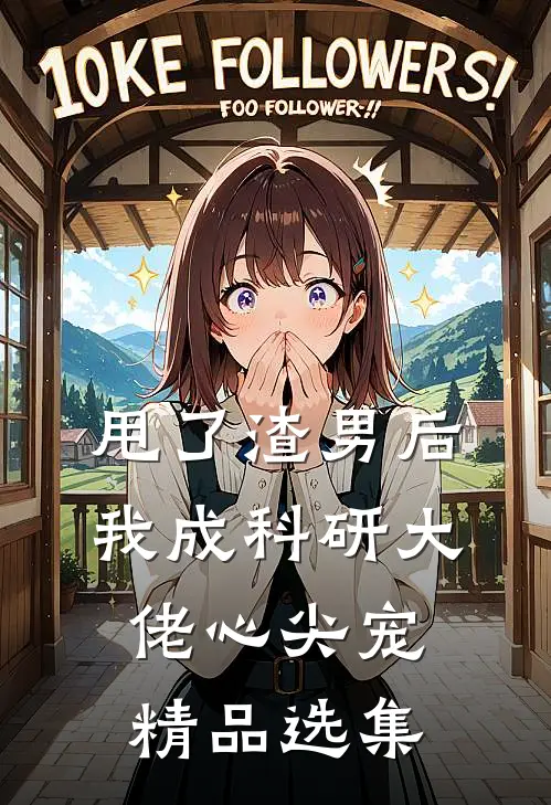 甩了渣男后，我成科研大佬心尖宠精品选集