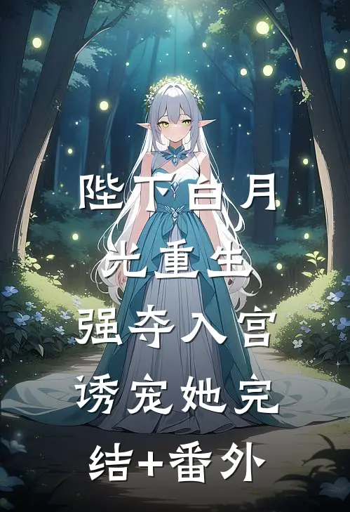 陛下白月光重生，强夺入宫诱宠她完结+番外