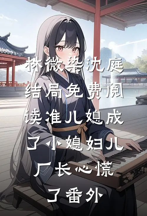 林微染沈庭结局免费阅读准儿媳成了小媳妇儿，厂长心慌了番外