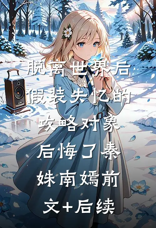 脱离世界后，假装失忆的攻略对象后悔了秦姝南嫣前文+后续