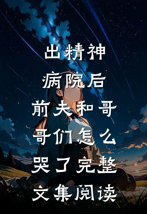 出精神病院后，前夫和哥哥们怎么哭了完整文集阅读
