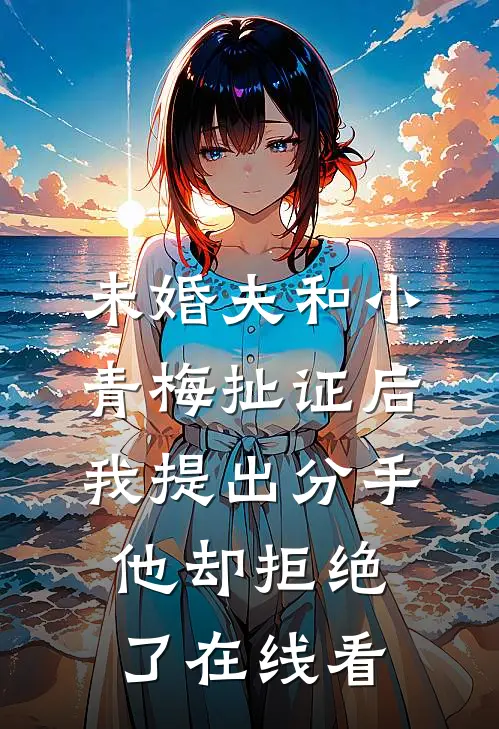 未婚夫和小青梅扯证后，我提出分手他却拒绝了在线看