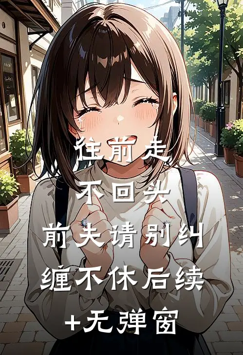 往前走，不回头，前夫请别纠缠不休后续+无弹窗