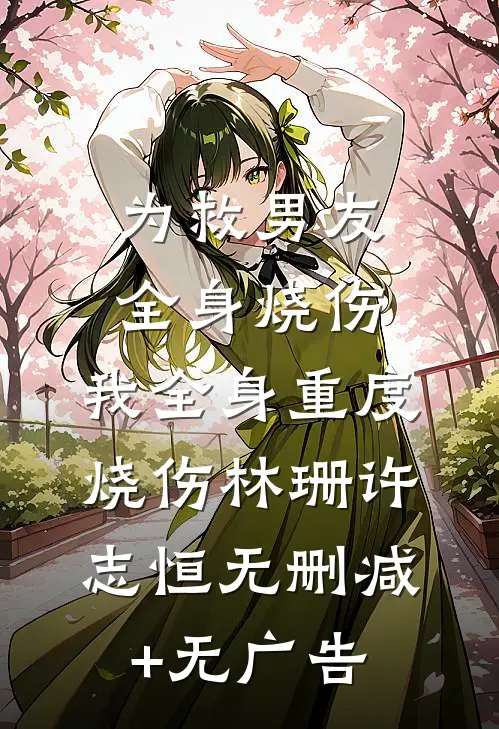 为救男友全身烧伤，我全身重度烧伤林珊许志恒无删减+无广告