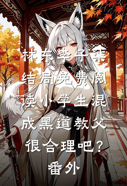 林东李子柒结局免费阅读小学生混成黑道教父，很合理吧？番外