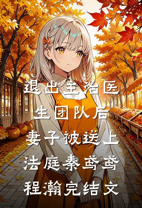 退出主治医生团队后，妻子被送上法庭秦鸢鸢程瀚完结文