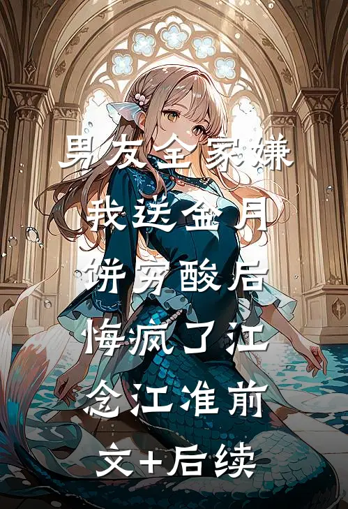 男友全家嫌我送金月饼穷酸后，悔疯了江念江准前文+后续